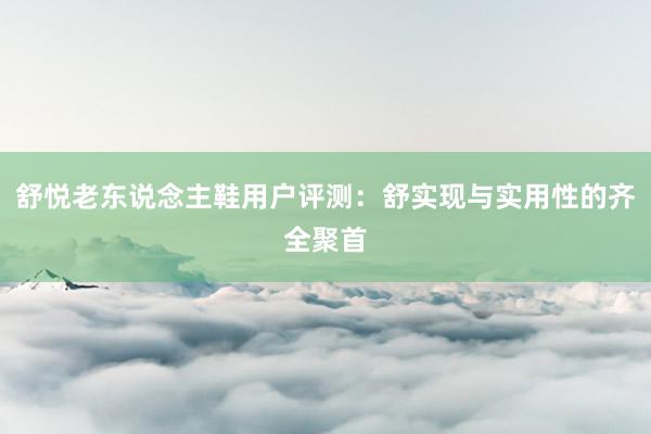 舒悦老东说念主鞋用户评测：舒实现与实用性的齐全聚首